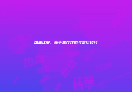 热血江湖：新手生存攻略与高阶技巧