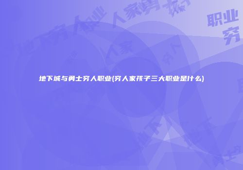 地下城与勇士穷人职业(穷人家孩子三大职业是什么)