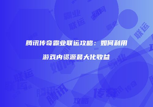 腾讯传奇霸业联运攻略：如何利用游戏内资源最大化收益