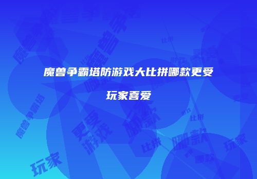 魔兽争霸塔防游戏大比拼哪款更受玩家喜爱
