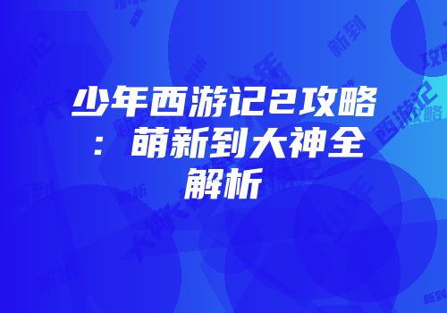少年西游记2攻略：萌新到大神全解析