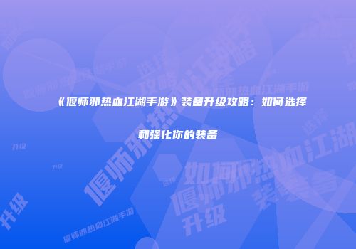 《偃师邪热血江湖手游》装备升级攻略：如何选择和强化你的装备
