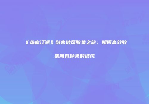 《热血江湖》剑客披风收集之旅：如何高效收集所有种类的披风