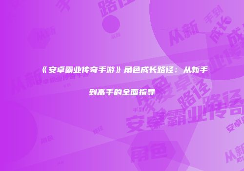 《安卓霸业传奇手游》角色成长路径:从新手到高手的全面指导
