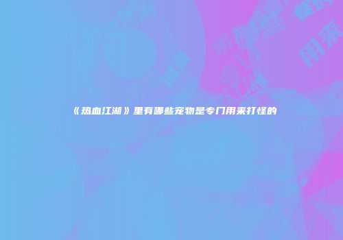 《热血江湖》里有哪些宠物是专门用来打怪的