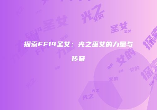 探索FF14圣女：光之巫女的力量与传奇