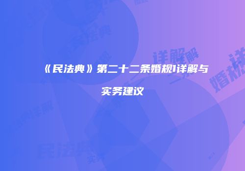 《民法典》第二十二条婚规1详解与实务建议