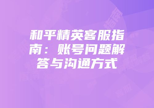 和平精英客服指南：账号问题解答与沟通方式
