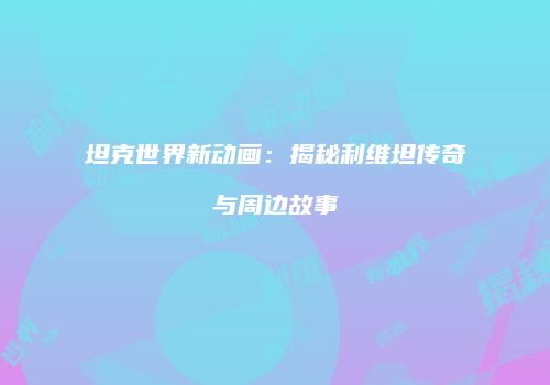 坦克世界新动画：揭秘利维坦传奇与周边故事