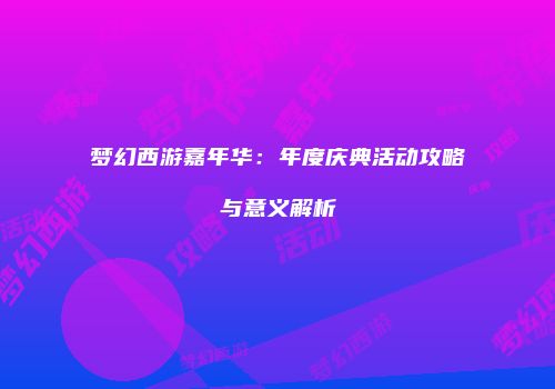 梦幻西游嘉年华：年度庆典活动攻略与意义解析