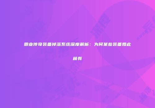 霸业传奇装备掉落系统深度解析：为何某些装备如此稀有