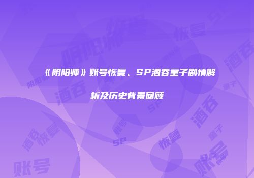 《阴阳师》账号恢复、SP酒吞童子剧情解析及历史背景回顾
