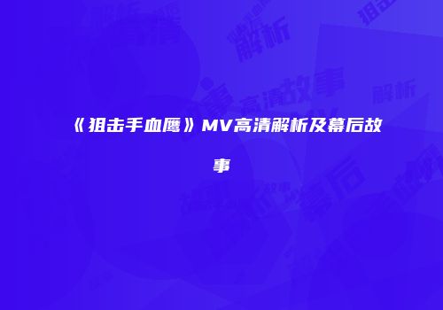 《狙击手血鹰》MV高清解析及幕后故事