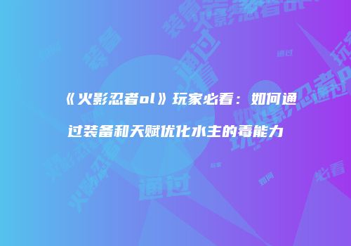 《火影忍者ol》玩家必看：如何通过装备和天赋优化水主的毒能力