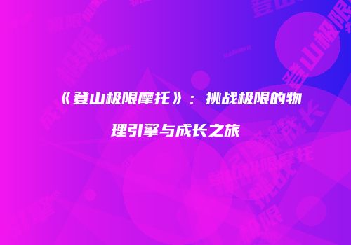 《登山极限摩托》：挑战极限的物理引擎与成长之旅