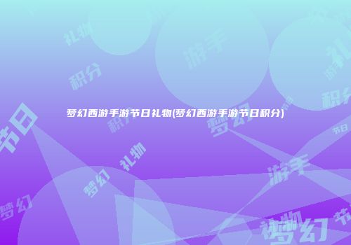梦幻西游手游节日礼物(梦幻西游手游节日积分)
