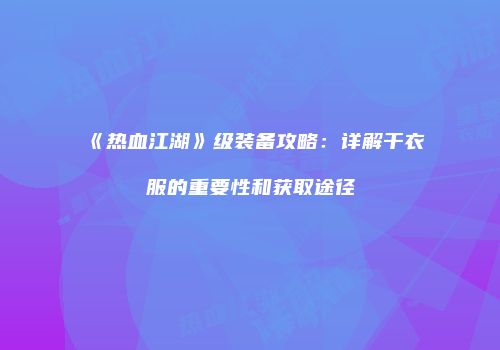 《热血江湖》级装备攻略：详解干衣服的重要性和获取途径