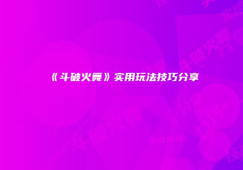 《斗破火舞》实用玩法技巧分享