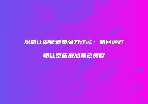 热血江湖师徒贡献力详解：如何通过师徒系统增加角色贡献