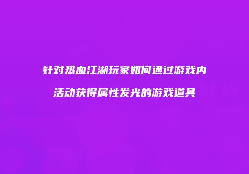 针对热血江湖玩家如何通过游戏内活动获得属性发光的游戏道具