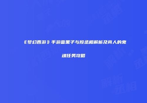 《梦幻西游》手游雷黑子与殷丞相解析及商人的鬼魂任务攻略