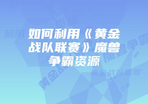 如何利用《黄金战队联赛》魔兽争霸资源
