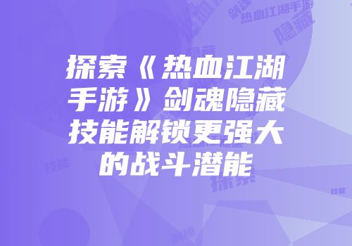 探索《热血江湖手游》剑魂隐藏技能解锁更强大的战斗潜能