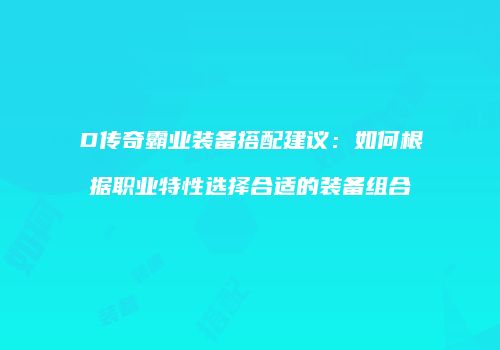 D传奇霸业装备搭配建议：如何根据职业特性选择合适的装备组合