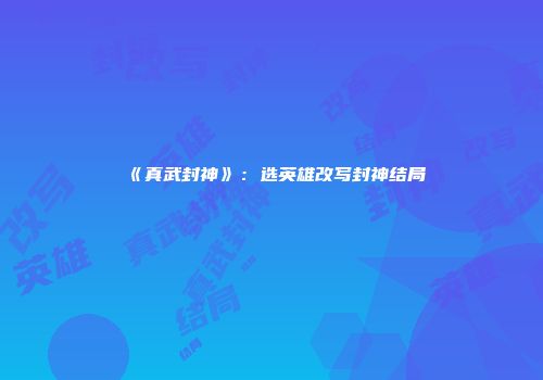 《真武封神》：选英雄改写封神结局