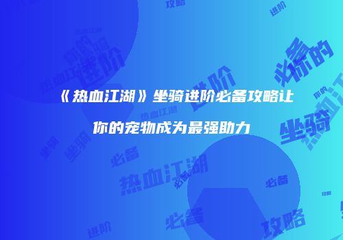 《热血江湖》坐骑进阶必备攻略让你的宠物成为最强助力