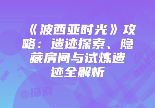 《波西亚时光》攻略：遗迹探索、隐藏房间与试炼遗迹全解析