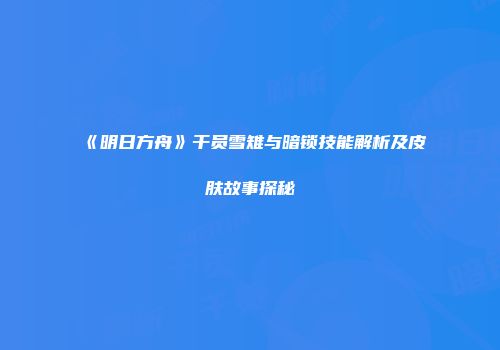 《明日方舟》干员雪雉与暗锁技能解析及皮肤故事探秘