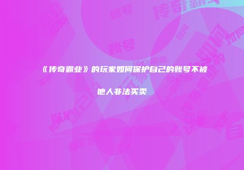 《传奇霸业》的玩家如何保护自己的账号不被他人非法买卖