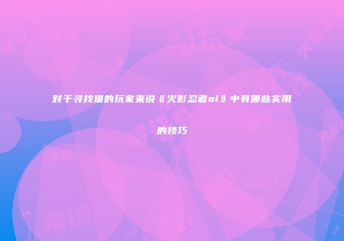 对于寻找猫的玩家来说《火影忍者ol》中有哪些实用的技巧