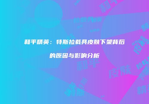 和平精英：特斯拉载具皮肤下架背后的原因与影响分析