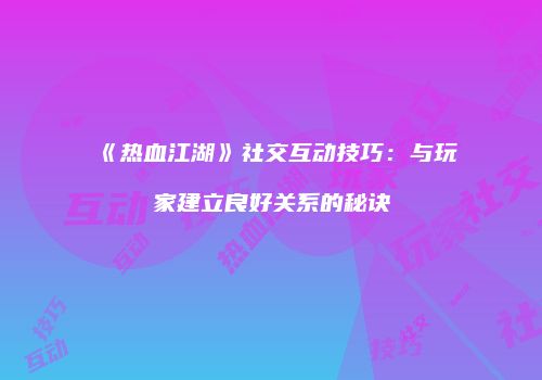 《热血江湖》社交互动技巧：与玩家建立良好关系的秘诀