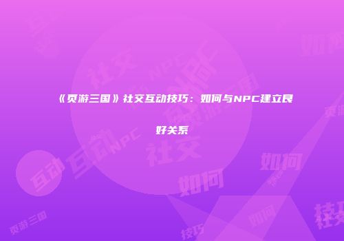 《页游三国》社交互动技巧：如何与NPC建立良好关系