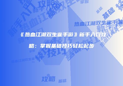 《热血江湖双生雀手游》新手入门攻略：掌握基础技巧轻松起步