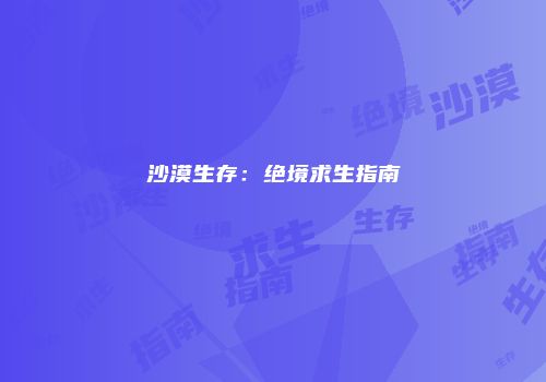 沙漠生存：绝境求生指南