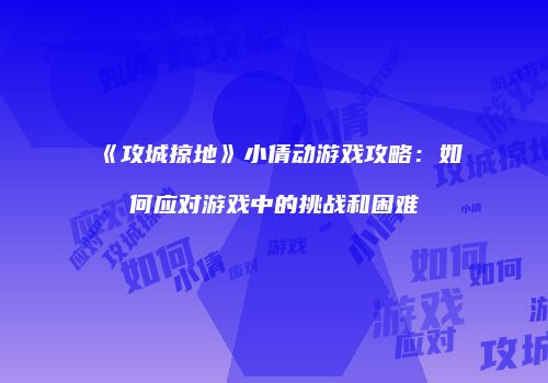 《攻城掠地》小倩动游戏攻略：如何应对游戏中的挑战和困难