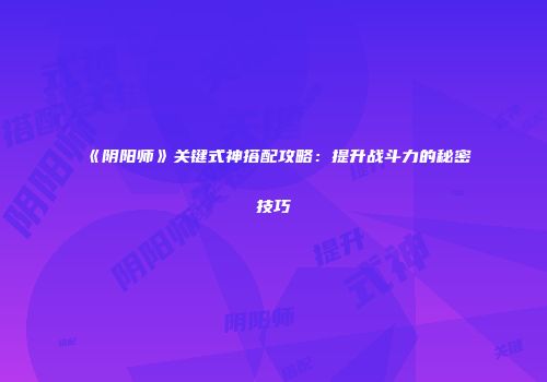 《阴阳师》关键式神搭配攻略：提升战斗力的秘密技巧