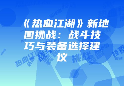 《热血江湖》新地图挑战：战斗技巧与装备选择建议