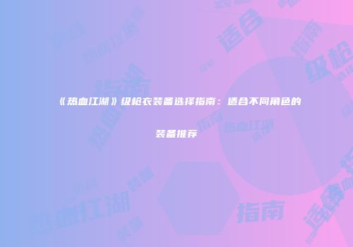 《热血江湖》级枪衣装备选择指南:适合不同角色的装备推荐