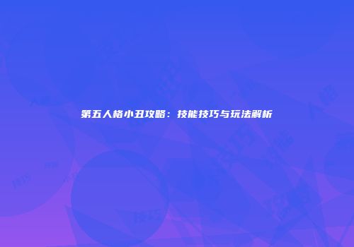 第五人格小丑攻略：技能技巧与玩法解析