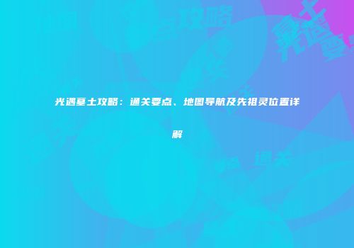 光遇墓土攻略：通关要点、地图导航及先祖灵位置详解