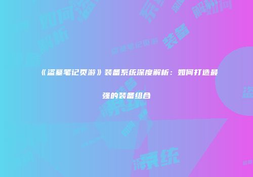 《盗墓笔记页游》装备系统深度解析：如何打造最强的装备组合
