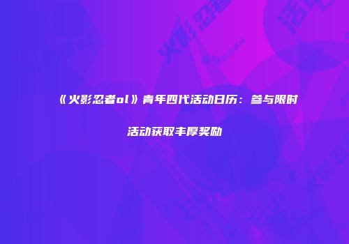 《火影忍者ol》青年四代活动日历：参与限时活动获取丰厚奖励