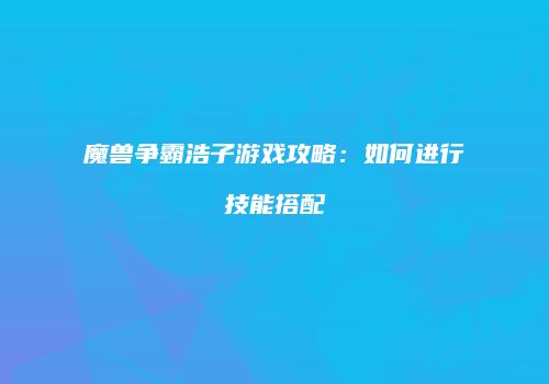 魔兽争霸浩子游戏攻略：如何进行技能搭配