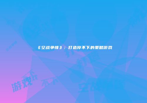 《空战争锋》：打造停不下的策略游戏