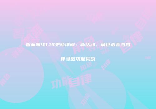 碧蓝航线1.14更新详解：新活动、角色语音与自律寻敌功能揭晓